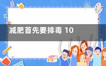 减肥首先要排毒 10个方法让你***轻盈苗条,减肥首先要排毒 10个方法是什么